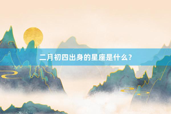 二月初四出身的星座是什么？